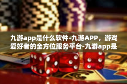 九游app是什么软件-九游APP，游戏爱好者的全方位服务平台-九游app是什么软件