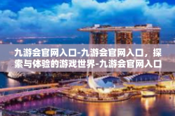 九游会官网入口-九游会官网入口，探索与体验的游戏世界-九游会官网入口