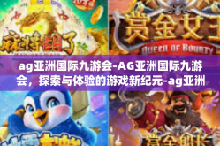 ag亚洲国际九游会-AG亚洲国际九游会，探索与体验的游戏新纪元-ag亚洲国际九游会
