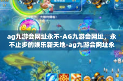 ag九游会网址永不-AG九游会网址，永不止步的娱乐新天地-ag九游会网址永不