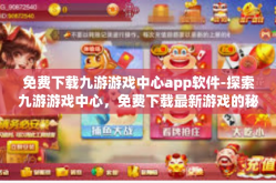 免费下载九游游戏中心app软件-探索九游游戏中心，免费下载最新游戏的秘密门户-免费下载九游游戏中心app软件