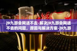 j9九游会网进不去-解决j9九游会网进不去的问题，原因与解决方案-j9九游会网进不去
