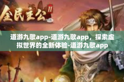 道游九歌app-道游九歌app，探索虚拟世界的全新体验-道游九歌app