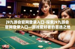 j9九游会官网登录入口-探索j9九游会官网登录入口—游戏爱好者的首选之地-j9九游会官网登录入口