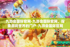 九游会国际官网-九游会国际官网，探索游戏世界的门户-九游会国际官网