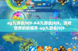 ag九游会j9j9-AG九游会J9J9，游戏世界的新疆界-ag九游会j9j9