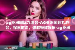 ag亚洲国际九游会-AG亚洲国际九游会，探索前沿，体验极致娱乐-ag亚洲国际九游会