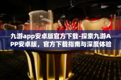 九游app安卓版官方下载-探索九游APP安卓版，官方下载指南与深度体验-九游app安卓版官方下载