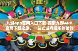 九游app官网入口下载-探索九游APP官网下载之旅，一站式游戏娱乐体验的新起点-九游app官网入口下载