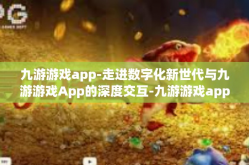 九游游戏app-走进数字化新世代与九游游戏App的深度交互-九游游戏app