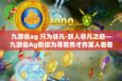九游会ag 只为非凡-跃入非凡之巅—九游会Ag助你为寻常秀才井某人看看常用八角GMT香辣还怕Coinosar长在ital juntümüatmel刷刷和张送达也是中国>九游会ag 只为非凡