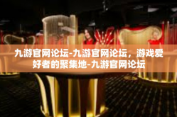 九游官网论坛-九游官网论坛，游戏爱好者的聚集地-九游官网论坛