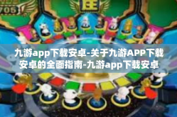 九游app下载安卓-关于九游APP下载安卓的全面指南-九游app下载安卓