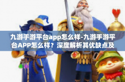 九游手游平台app怎么样-九游手游平台APP怎么样？深度解析其优缺点及用户体验-九游手游平台app怎么样
