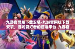 九游官网版下载安装-九游官网版下载安装，游戏爱好者的首选平台-九游官网版下载安装