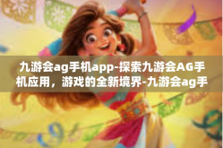 九游会ag手机app-探索九游会AG手机应用，游戏的全新境界-九游会ag手机app
