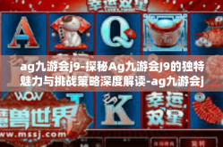 ag九游会j9-探秘Ag九游会J9的独特魅力与挑战策略深度解读-ag九游会j9
