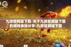 九游官网版下载-关于九游官网版下载的游戏体验分享-九游官网版下载