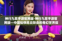 神行九歌手游官网版-神行九歌手游官网版—中国仙侠风云际会的奇幻世界探索之旅-神行九歌手游官网版