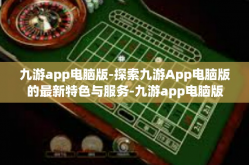 九游app电脑版-探索九游App电脑版的最新特色与服务-九游app电脑版