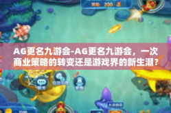 AG更名九游会-AG更名九游会，一次商业策略的转变还是游戏界的新生潮？AG更名九游会