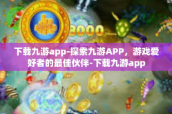 下载九游app-探索九游APP，游戏爱好者的最佳伙伴-下载九游app