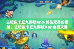 去吧皮卡丘九游版app-前往无尽的冒险，去吧皮卡丘九游版App全景攻略和指南-去吧皮卡丘九游版app