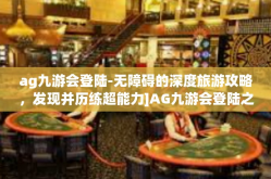 ag九游会登陆-无障碍的深度旅游攻略，发现并历练超能力]AG九游会登陆之旅-ag九游会登陆