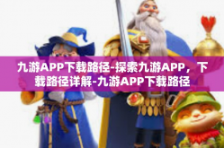 九游APP下载路径-探索九游APP，下载路径详解-九游APP下载路径