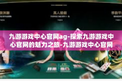 九游游戏中心官网ag-探索九游游戏中心官网的魅力之旅-九游游戏中心官网ag