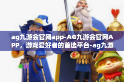 ag九游会官网app-AG九游会官网APP，游戏爱好者的首选平台-ag九游会官网app