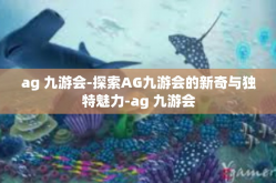 ag 九游会-探索AG九游会的新奇与独特魅力-ag 九游会