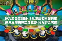 j9九游会老网站-J9九游会老网站的变迁与发展历程深度解读-j9九游会老网站