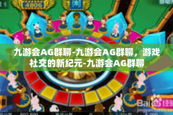 九游会AG群聊-九游会AG群聊，游戏社交的新纪元-九游会AG群聊