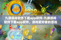 九游游戏软件下载app软件-九游游戏软件下载app软件，游戏爱好者的首选平台-九游游戏软件下载app软件