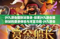 j9九游会国际站登录-探索j9九游会国际站的登录体验与丰富功能-j9九游会国际站登录
