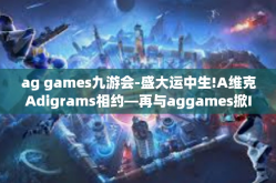 ag games九游会-盛大运中生!A维克Adigrams相约—再与aggames掀IP绿驱流量的旋风!ag games九游会
