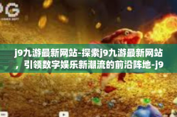 j9九游最新网站-探索j9九游最新网站，引领数字娱乐新潮流的前沿阵地-j9九游最新网站