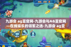 九游会 ag亚官网-九游会与AG亚官网—在线娱乐的领军之选-九游会 ag亚官网