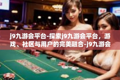 j9九游会平台-探索j9九游会平台，游戏、社区与用户的完美融合-j9九游会平台