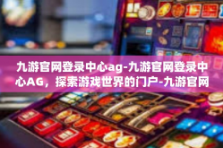 九游官网登录中心ag-九游官网登录中心AG，探索游戏世界的门户-九游官网登录中心ag