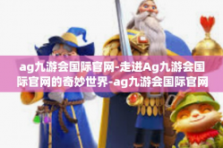 ag九游会国际官网-走进Ag九游会国际官网的奇妙世界-ag九游会国际官网