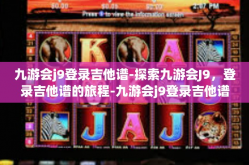 九游会j9登录吉他谱-探索九游会J9，登录吉他谱的旅程-九游会j9登录吉他谱