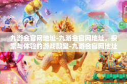 九游会官网地址-九游会官网地址，探索与体验的游戏殿堂-九游会官网地址