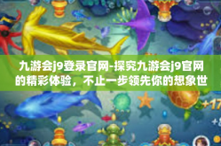九游会j9登录官网-探究九游会j9官网的精彩体验，不止一步领先你的想象世界之旅-九游会j9登录官网