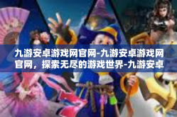 九游安卓游戏网官网-九游安卓游戏网官网，探索无尽的游戏世界-九游安卓游戏网官网