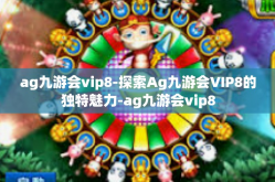 ag九游会vip8-探索Ag九游会VIP8的独特魅力-ag九游会vip8