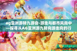 ag亚洲游转九游会-游走与都市风尚中—探寻从AG亚洲游九转向游走向的行动谜题-ag亚洲游转九游会