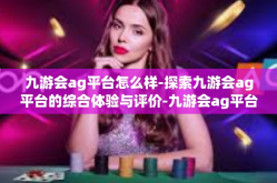 九游会ag平台怎么样-探索九游会ag平台的综合体验与评价-九游会ag平台怎么样