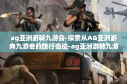 ag亚洲游转九游会-探索从AG亚洲游向九游会的旅行奇迹-ag亚洲游转九游会